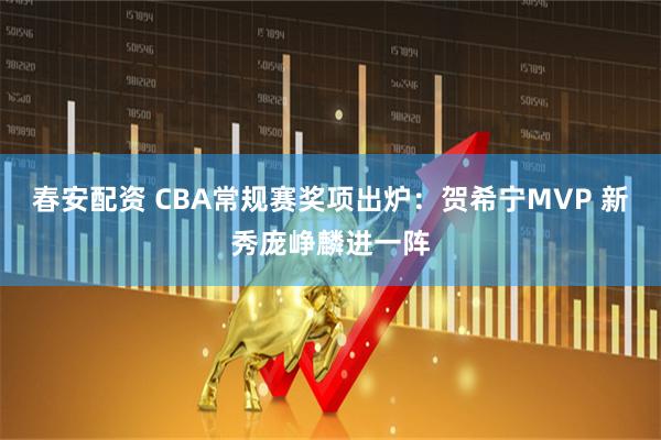春安配资 CBA常规赛奖项出炉：贺希宁MVP 新秀庞峥麟进一阵